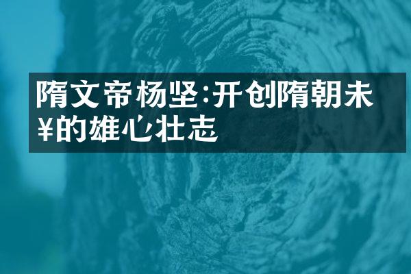 隋文帝杨坚:开创隋朝未来的雄心壮志