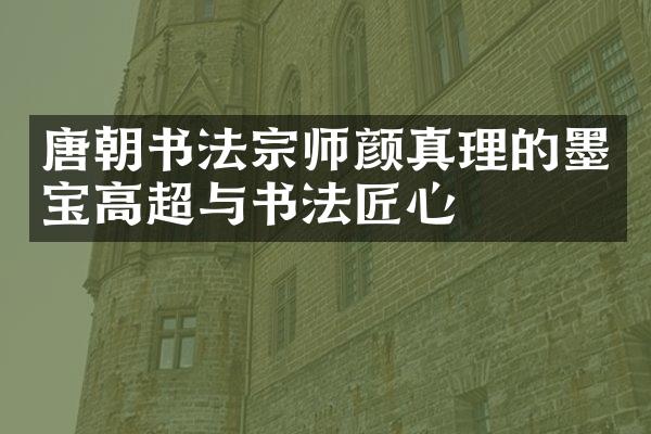 唐朝书法宗师颜真理的墨宝高超与书法匠心