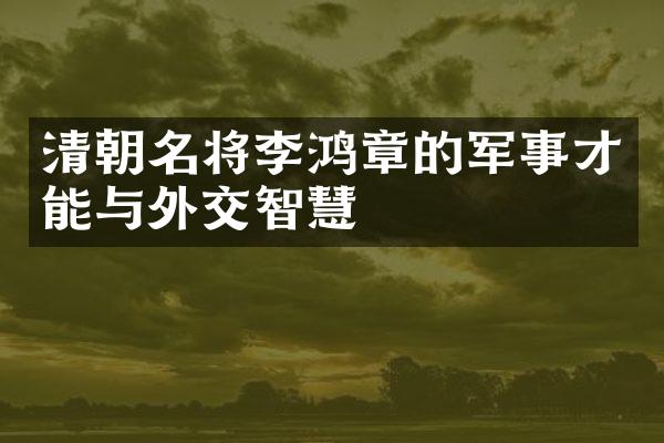 清朝名将李鸿章的军事才能与外交智慧