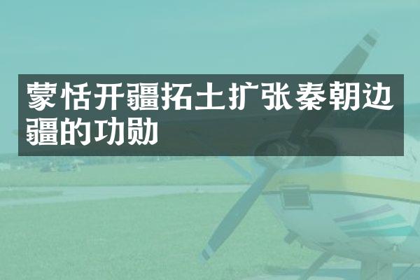 蒙恬开疆拓土扩张秦朝边疆的功勋