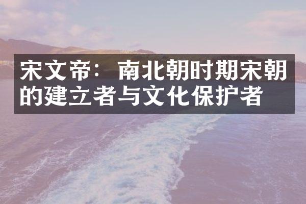 宋文帝：南北朝时期宋朝的建立者与文化保护者