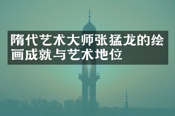 隋代艺术大师张猛龙的绘画成就与艺术地位