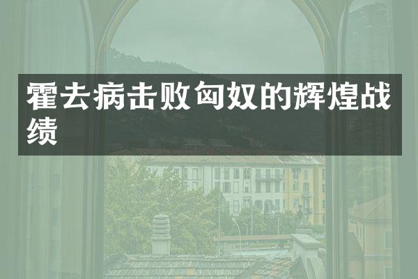 霍去病击败匈奴的辉煌战绩