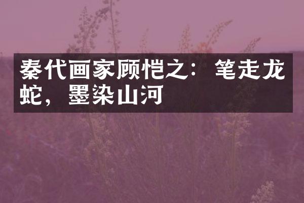 秦代画家顾恺之：笔走龙蛇，墨染山河