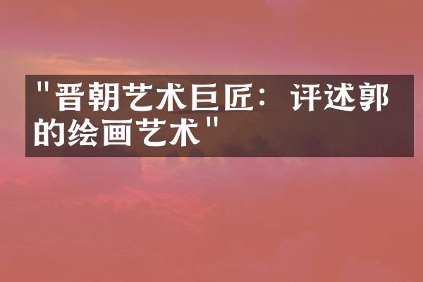 "晋朝艺术巨匠：评述郭璞的绘画艺术"
