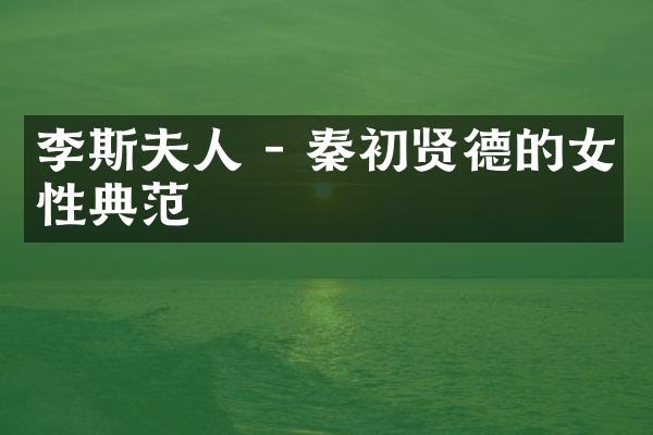 李斯夫人 - 秦初贤德的女性典范