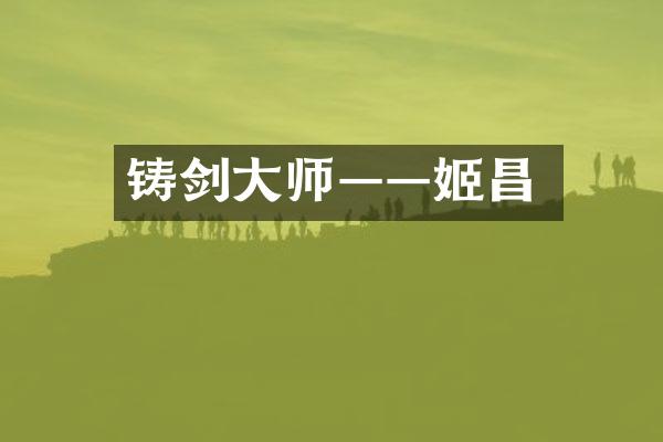 铸剑大师&mdash;&mdash;姬昌