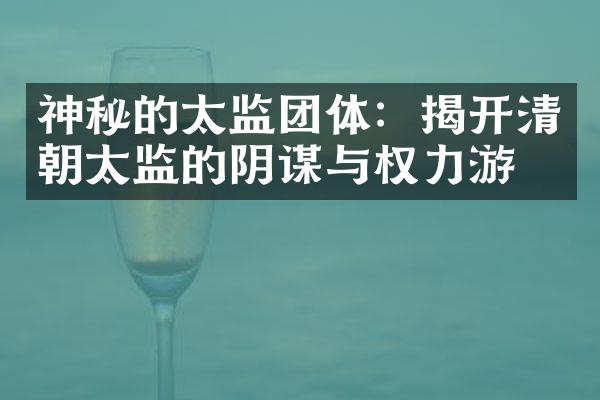 神秘的太监团体：揭开清朝太监的阴谋与权力游戏