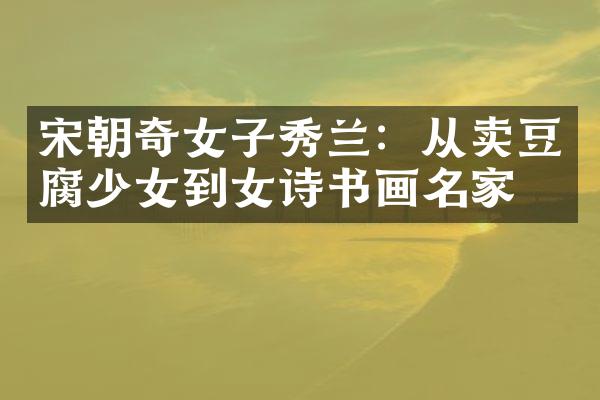 宋朝奇女子秀兰：从卖豆腐少女到女诗书画名家
