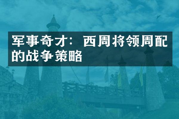 军事奇才：西周将领周配的战争策略