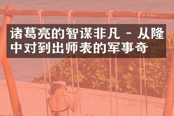 诸葛亮的智谋非凡 - 从隆中对到出师表的军事奇才