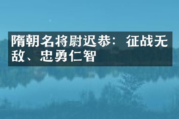 隋朝名将尉迟恭：征战无敌、忠勇仁智