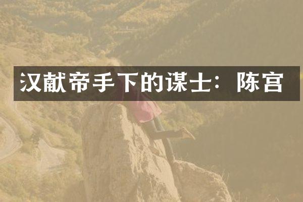 汉献帝手下的谋士：陈宫