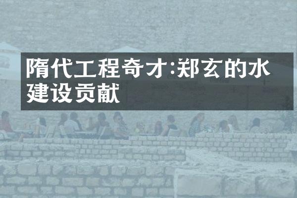 隋代工程奇才:郑玄的水利建设贡献