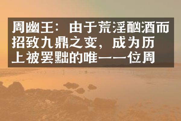 周幽王：由于荒淫酗酒而招致九鼎之变，成为历史上被罢黜的唯一一位周王