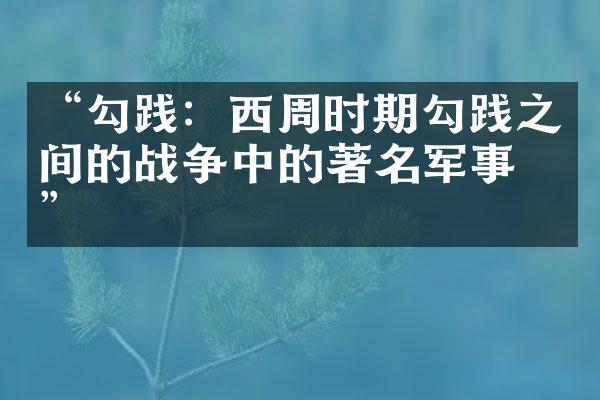 &ldquo;勾践：西周时期勾践之间的战争中的著名军事家&rdquo;