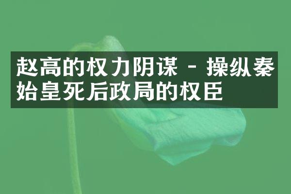 赵高的权力阴谋 - 操纵秦始皇死后政局的权臣