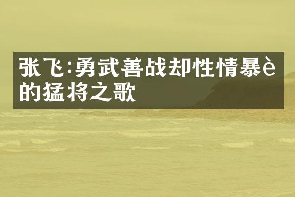 张飞:勇武善战却性情暴躁的猛将之歌
