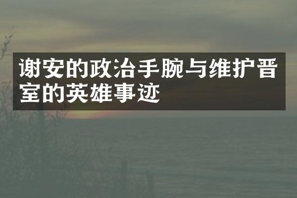 谢安的政治手腕与维护晋室的英雄事迹