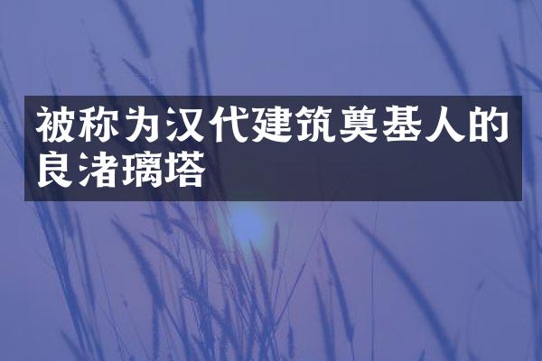 被称为汉代建筑奠基人的良渚璃塔
