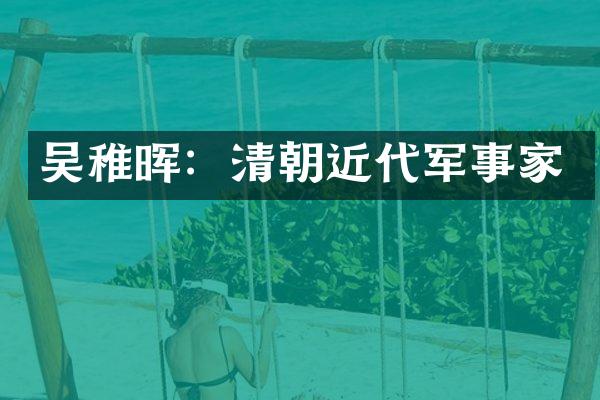 吴稚晖：清朝近代军事家