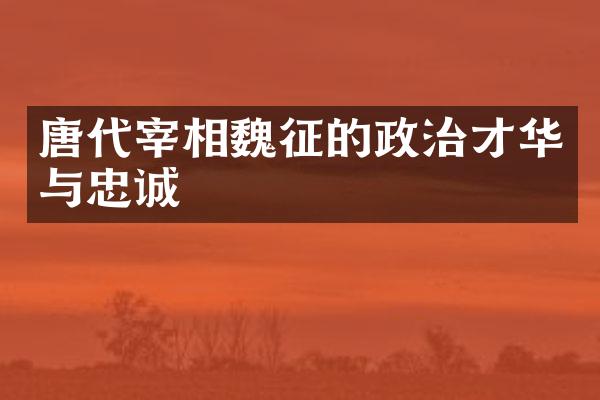 唐代宰相魏征的政治才华与忠诚