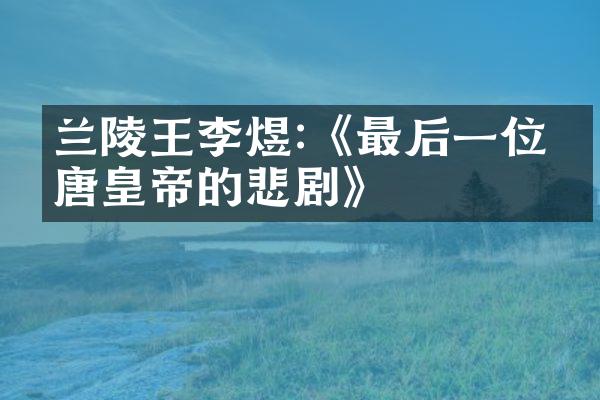 兰陵王李煜:《最后一位南唐皇帝的悲剧》